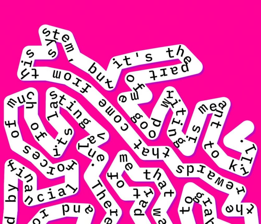 Phrases from the accompanying story appear in a twisted ribbon on a pink background, the sentences entering and leaving the frame, reading, in part, “the rewards that come from this system, but it’s the part of me good writing is meant to kill.”