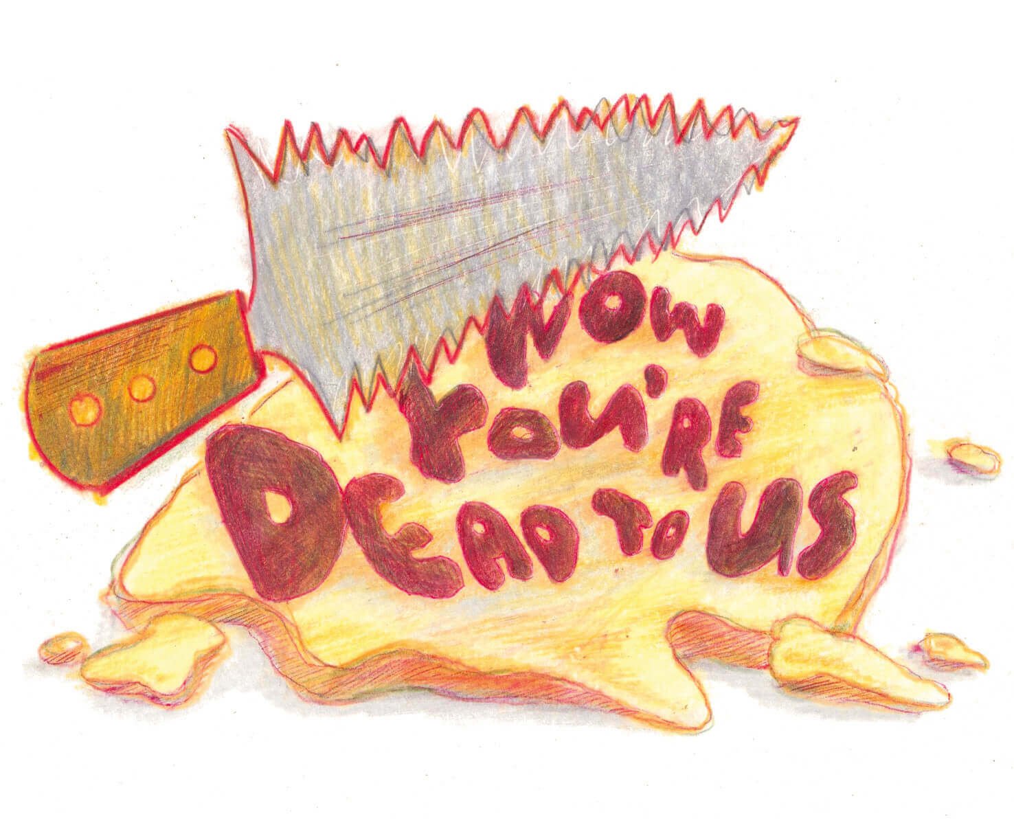 An oil pastel drawing of a jagged cake cutter hovers over the top of a crumbled cake that reads, “NOW YOU’RE DEAD TO US.”
